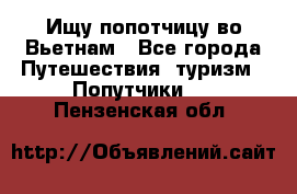 Ищу попотчицу во Вьетнам - Все города Путешествия, туризм » Попутчики   . Пензенская обл.